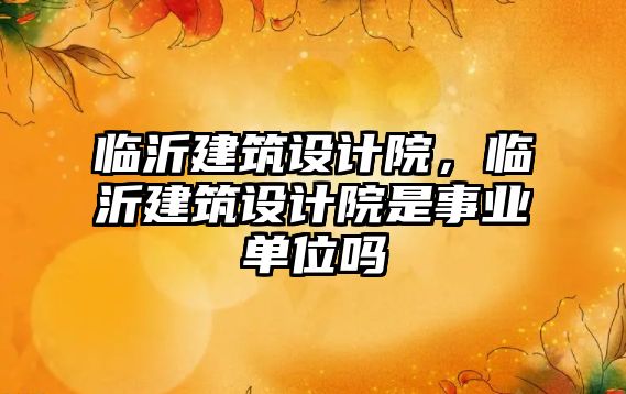 臨沂建筑設計院，臨沂建筑設計院是事業單位嗎