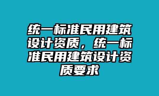 統一標準民用建筑設計資質，統一標準民用建筑設計資質要求