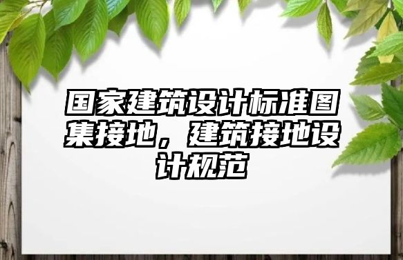 國家建筑設計標準圖集接地，建筑接地設計規(guī)范