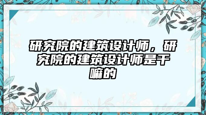 研究院的建筑設計師，研究院的建筑設計師是干嘛的