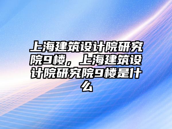 上海建筑設(shè)計(jì)院研究院9樓，上海建筑設(shè)計(jì)院研究院9樓是什么