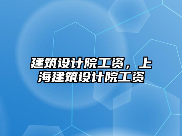 建筑設計院工資，上海建筑設計院工資