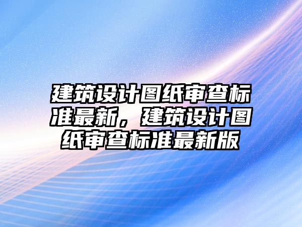 建筑設計圖紙審查標準最新，建筑設計圖紙審查標準最新版