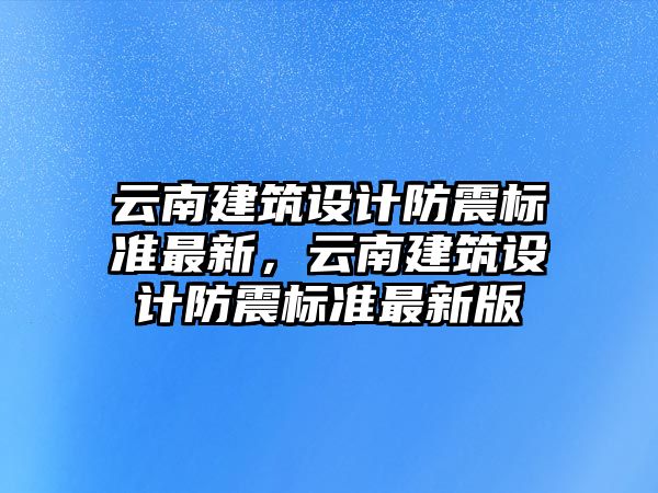 云南建筑設計防震標準最新，云南建筑設計防震標準最新版