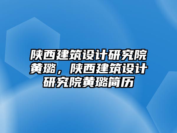 陜西建筑設計研究院黃璐，陜西建筑設計研究院黃璐簡歷