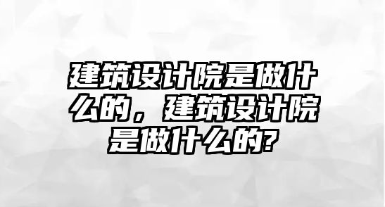 建筑設計院是做什么的，建筑設計院是做什么的?