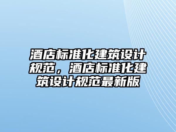 酒店標準化建筑設計規范，酒店標準化建筑設計規范最新版