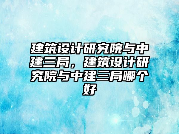 建筑設計研究院與中建三局，建筑設計研究院與中建三局哪個好