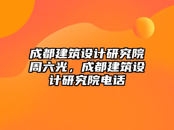 成都建筑設(shè)計研究院周六光，成都建筑設(shè)計研究院電話