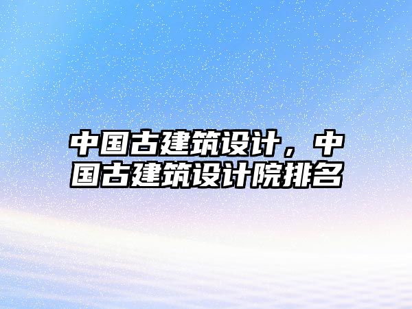 中國古建筑設計，中國古建筑設計院排名