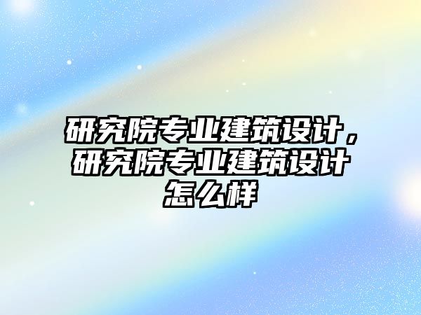 研究院專業建筑設計，研究院專業建筑設計怎么樣