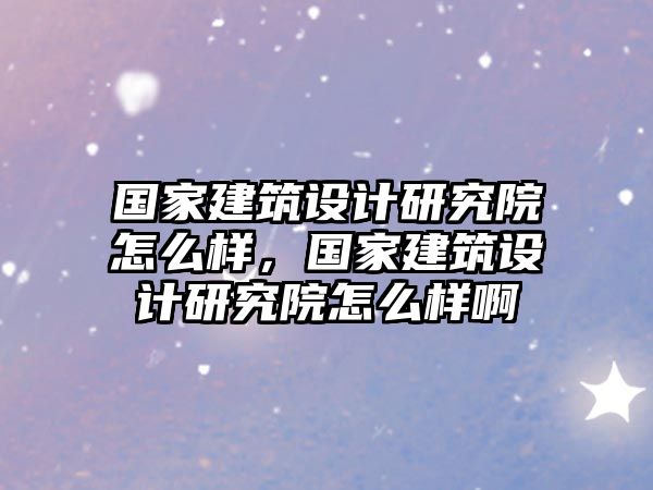 國家建筑設計研究院怎么樣，國家建筑設計研究院怎么樣啊