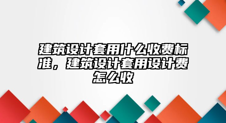 建筑設計套用什么收費標準，建筑設計套用設計費怎么收