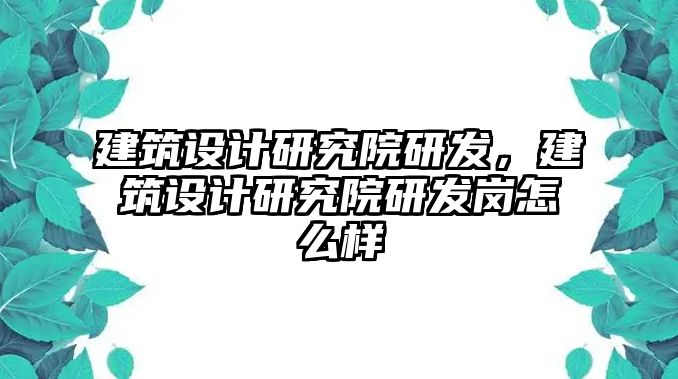 建筑設計研究院研發，建筑設計研究院研發崗怎么樣