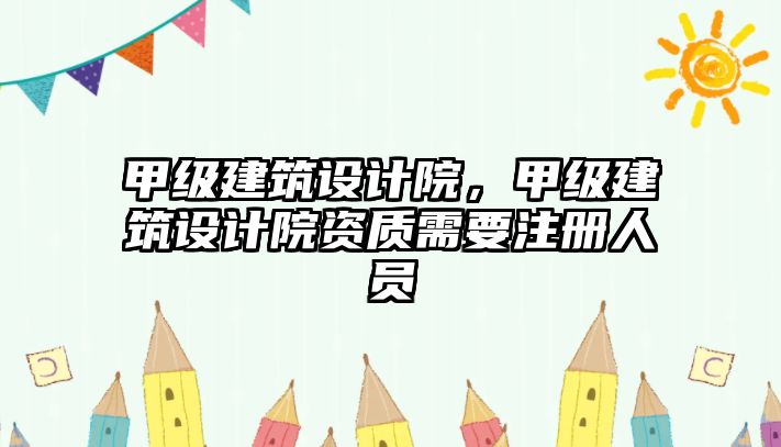 甲級建筑設計院，甲級建筑設計院資質需要注冊人員