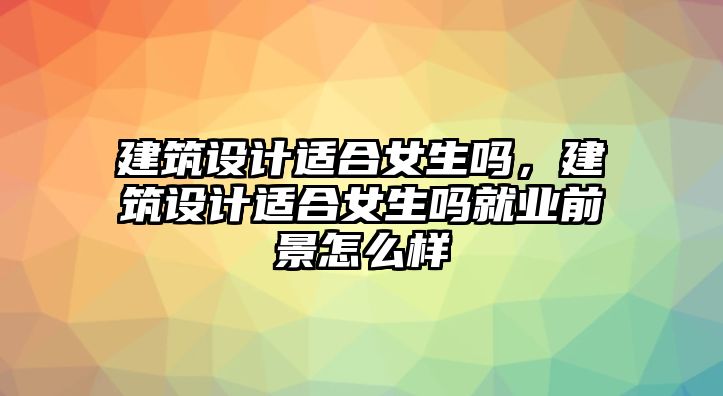 建筑設(shè)計適合女生嗎，建筑設(shè)計適合女生嗎就業(yè)前景怎么樣