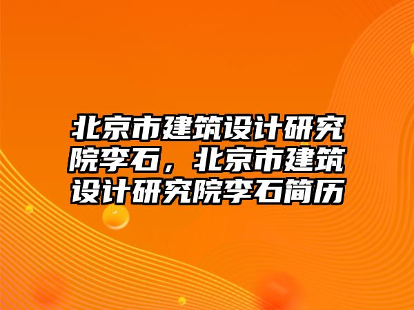 北京市建筑設(shè)計研究院李石，北京市建筑設(shè)計研究院李石簡歷