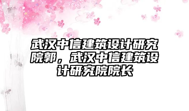 武漢中信建筑設計研究院郭，武漢中信建筑設計研究院院長