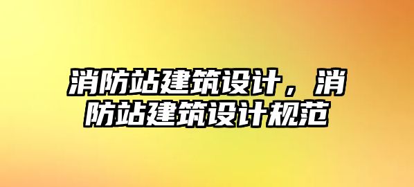 消防站建筑設(shè)計(jì)，消防站建筑設(shè)計(jì)規(guī)范