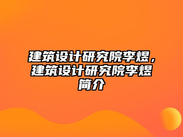 建筑設計研究院李煜，建筑設計研究院李煜簡介