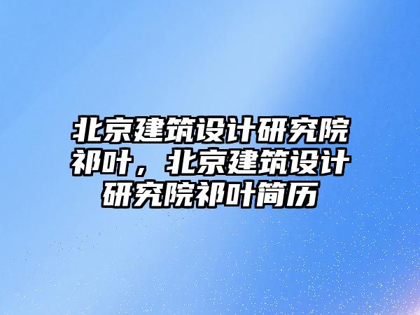 北京建筑設計研究院祁葉，北京建筑設計研究院祁葉簡歷