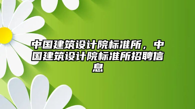 中國建筑設(shè)計(jì)院標(biāo)準(zhǔn)所，中國建筑設(shè)計(jì)院標(biāo)準(zhǔn)所招聘信息