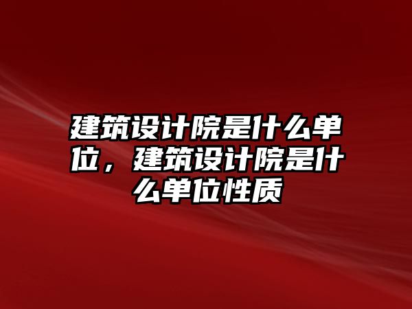 建筑設(shè)計院是什么單位，建筑設(shè)計院是什么單位性質(zhì)