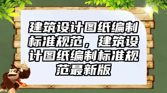 建筑設計圖紙編制標準規范，建筑設計圖紙編制標準規范最新版