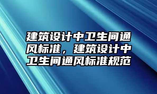 建筑設計中衛生間通風標準，建筑設計中衛生間通風標準規范