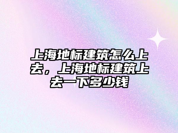 上海地標建筑怎么上去，上海地標建筑上去一下多少錢