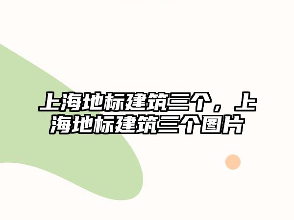 上海地標建筑三個，上海地標建筑三個圖片