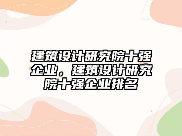 建筑設(shè)計研究院十強企業(yè)，建筑設(shè)計研究院十強企業(yè)排名