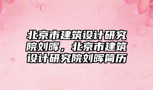 北京市建筑設計研究院劉暉，北京市建筑設計研究院劉暉簡歷