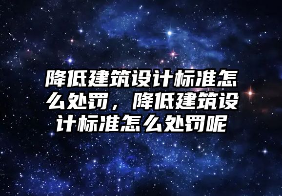 降低建筑設計標準怎么處罰，降低建筑設計標準怎么處罰呢