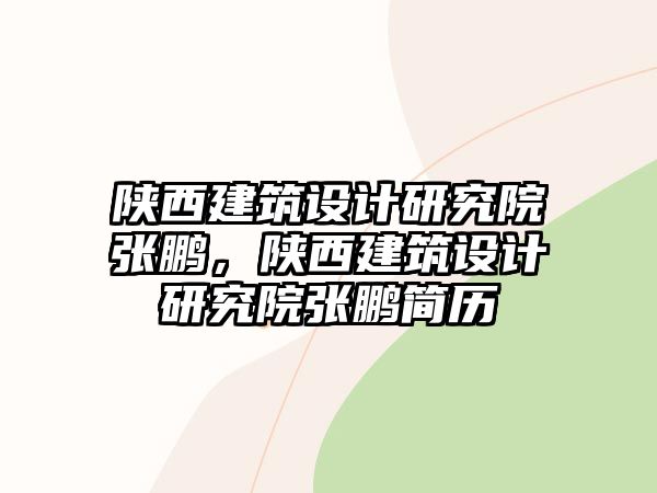 陜西建筑設計研究院張鵬，陜西建筑設計研究院張鵬簡歷