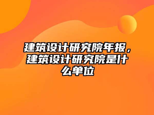 建筑設計研究院年報，建筑設計研究院是什么單位