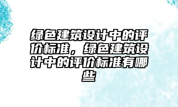 綠色建筑設計中的評價標準，綠色建筑設計中的評價標準有哪些