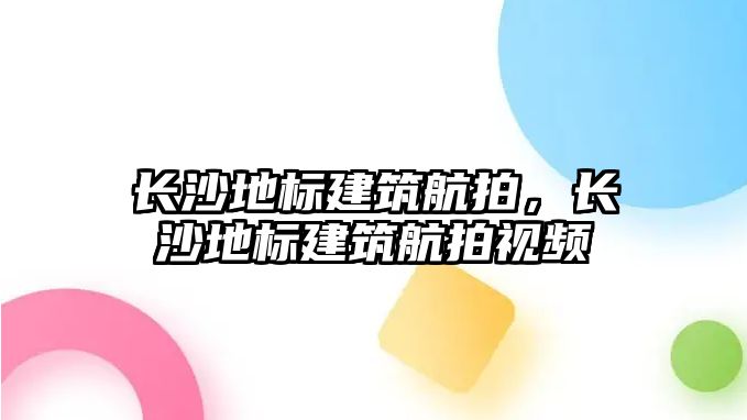 長沙地標建筑航拍，長沙地標建筑航拍視頻