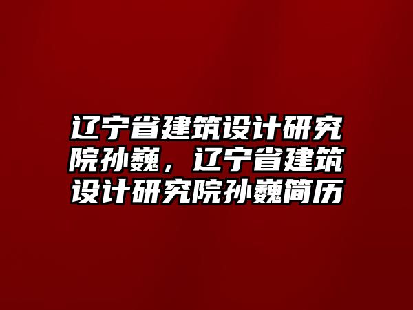 遼寧省建筑設計研究院孫巍，遼寧省建筑設計研究院孫巍簡歷