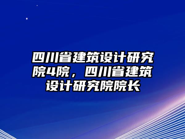 四川省建筑設計研究院4院，四川省建筑設計研究院院長