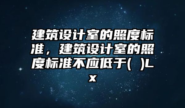 建筑設計室的照度標準，建筑設計室的照度標準不應低于( )Lx