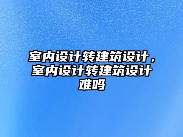 室內設計轉建筑設計，室內設計轉建筑設計難嗎