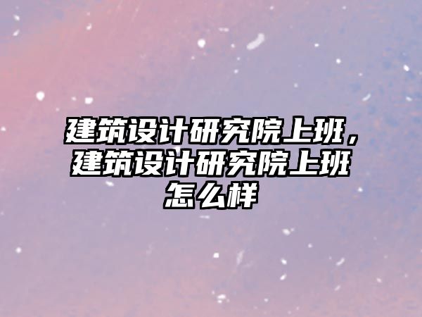 建筑設計研究院上班，建筑設計研究院上班怎么樣