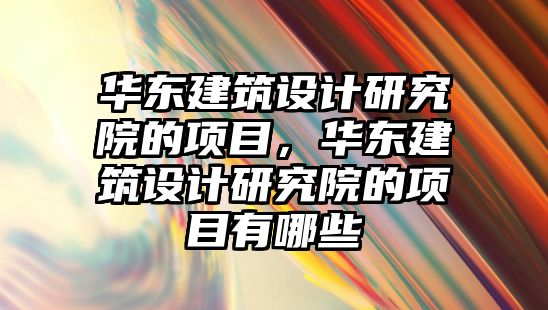 華東建筑設計研究院的項目，華東建筑設計研究院的項目有哪些