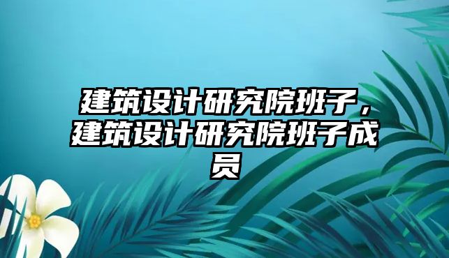 建筑設計研究院班子，建筑設計研究院班子成員