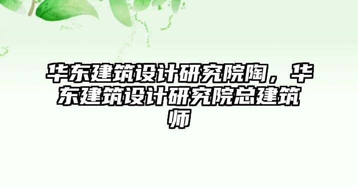 華東建筑設計研究院陶，華東建筑設計研究院總建筑師