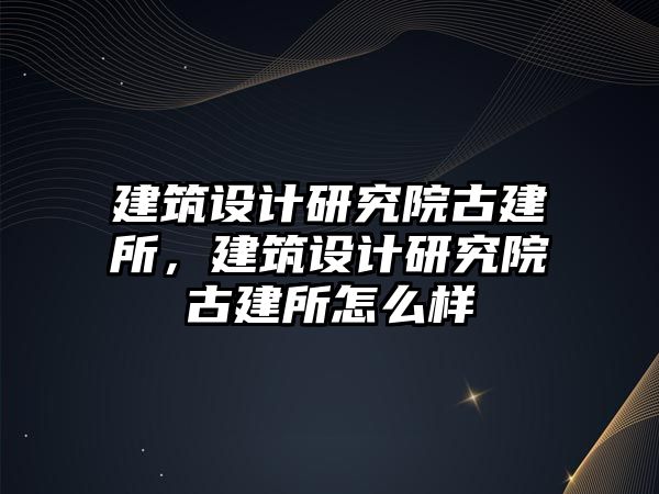 建筑設計研究院古建所，建筑設計研究院古建所怎么樣