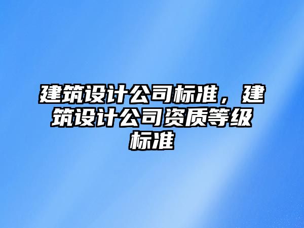 建筑設計公司標準，建筑設計公司資質等級標準