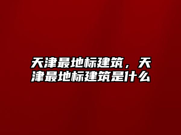 天津最地標建筑，天津最地標建筑是什么