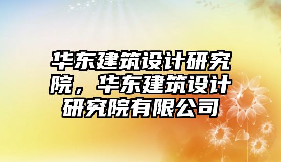 華東建筑設計研究院，華東建筑設計研究院有限公司